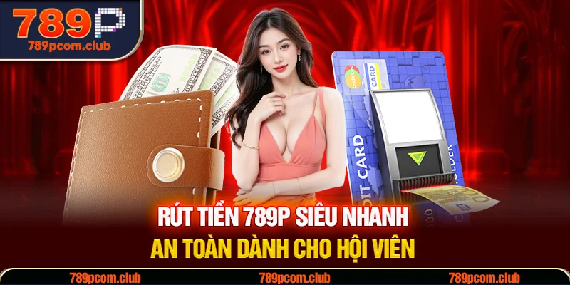 Rút Tiền 789P Siêu Nhanh, An Toàn Dành Cho Hội Viên