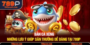 Bắn Cá Xèng - Những Lưu Ý Giúp Săn Thưởng Dễ Dàng Tại 789P 