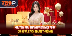 Khuyến Mãi Thành Viên Mới 789P Có Gì Và Cách Nhận Thưởng?