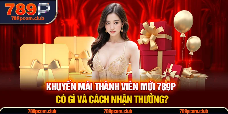 Khuyến Mãi Thành Viên Mới 789P Có Gì Và Cách Nhận Thưởng?