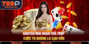 Khuyến Mãi Hoàn Trả 789P - Cược To Không Lo Cạn Vốn