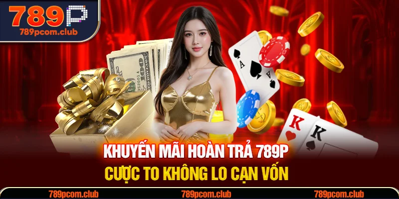 Khuyến Mãi Hoàn Trả 789P - Cược To Không Lo Cạn Vốn