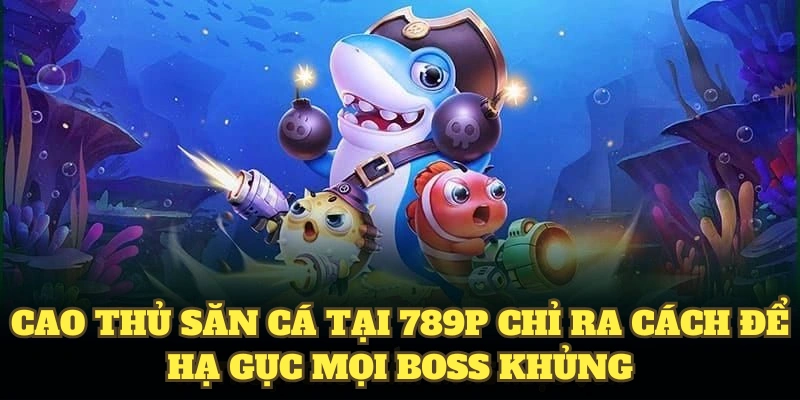 Cao thủ săn cá tại 789P chỉ ra cách để hạ gục mọi boss khủng