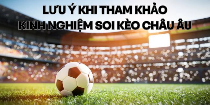 Điều cần lưu ý khi tham khảo kinh nghiệm soi kèo Châu Âu