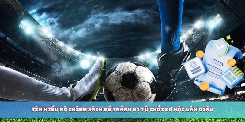 Tìm hiểu rõ chính sách để tránh bị từ chối cơ hội làm giàu