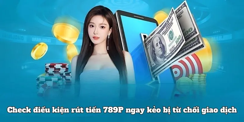 Check điều kiện rút tiền 789P ngay kẻo bị từ chối giao dịch