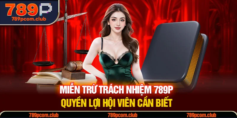 Miễn Trừ Trách Nhiệm 789P – Quyền Lợi Hội Viên Cần Biết
