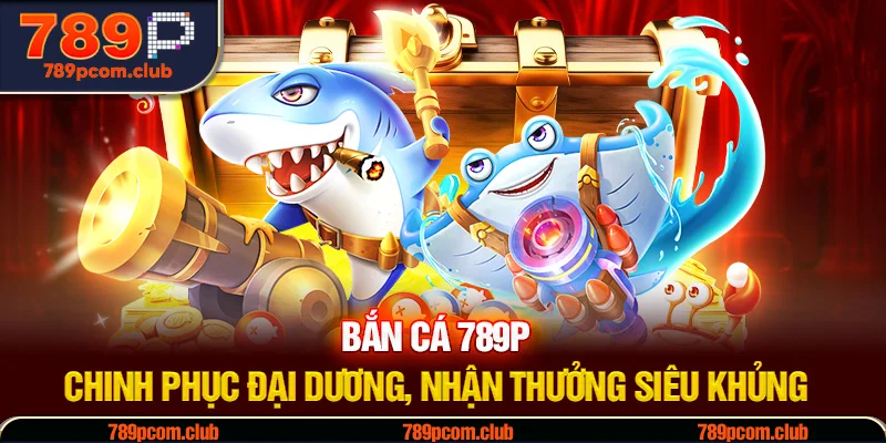 Bắn Cá 789P - Chinh Phục Đại Dương, Nhận Thưởng Siêu Khủng