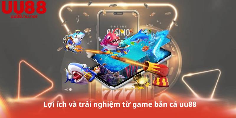 Lợi ích và trải nghiệm từ game bắn cá uu88